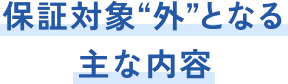 保証対象”外”となる主な内容