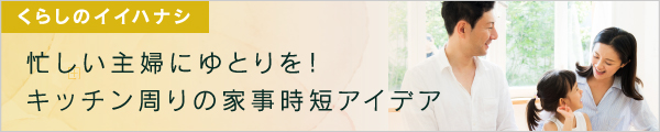 ちょっとの工夫と便利グッズで、キッチンの家事を時短！はこちら